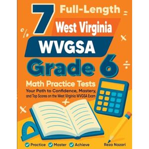 Nazari, Reza 7 Full-Length West Virginia WVGSA Grade 6 Math Practice Tests: Your Path to Confidence, Mastery, and Top Scores on the West Virginia WVGSA Exam Nazari, Reza 7 Full-Length West Virginia WVGSA Grade 6 Math Practice Tests: Your Path to Confidence, Mastery, and Top Scores on the West Virginia WVGSA Exam