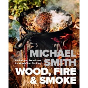 Michael Smith Wood, Fire & Smoke: Recipes and Techniques for Wood-Fired Cooking Michael Smith Wood, Fire & Smoke: Recipes and Techniques for Wood-Fired Cooking