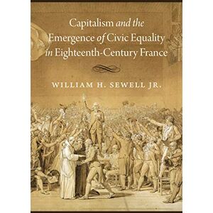 Sewell Jr., William H. Capitalism and the Emergence of Civic Equality in Eighteenth-Century France (Chicago Studies in Practices of Meaning) Sewell Jr., William H. Capitalism and the Emergence of Civic Equality in Eighteenth-Century France (Chicago Studies in Practices of Meaning)