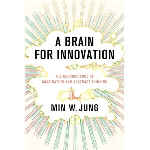 Jung, Min W. A Brain for Innovation: The Neuroscience of Imagination and Abstract Thinking Jung, Min W. A Brain for Innovation: The Neuroscience of Imagination and Abstract Thinking