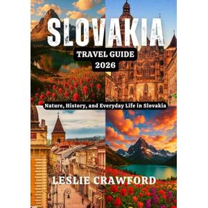 CRAWFORD, LESLIE SLOVAKIA TRAVEL GUIDE 2026: Nature, History, and Everyday Life in Slovakia CRAWFORD, LESLIE SLOVAKIA TRAVEL GUIDE 2026: Nature, History, and Everyday Life in Slovakia
