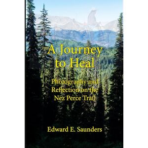 Saunders, Mr Edward E A Journey to Heal: Photography and Reflection on the Nez Perce Trail Saunders, Mr Edward E A Journey to Heal: Photography and Reflection on the Nez Perce Trail