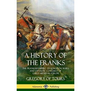 Tours, Gregory of A History of the Franks: The Frankish Empire Its Kingdom, Wars and Dynastic Conquest of Early Medieval Europe (Hardcover) Tours, Gregory of A History of the Franks: The Frankish Empire Its Kingdom, Wars and Dynastic Conquest of Early Medieval Europe (Hardcover)