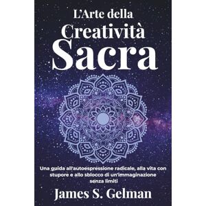S. Gelman, James L’Arte della Creatività Sacra: Una guida all'autoespressione radicale, alla vita con stupore e allo sblocco di un'immaginazione senza limiti S. Gelman, James L’Arte della Creatività Sacra: Una guida all'autoespressione radicale, alla vita con stupore e allo sblocco di un'immaginazione senza limiti