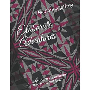 Jeffrey, Marianne G Elaborate Adventures: 4 Modern Foundation Paper Pieced Quilts: 1 Jeffrey, Marianne G Elaborate Adventures: 4 Modern Foundation Paper Pieced Quilts: 1