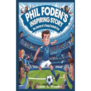Wonder, Jennie A. Phil Foden's Inspiring Story: The Journey Of A Young Football Star Wonder, Jennie A. Phil Foden's Inspiring Story: The Journey Of A Young Football Star