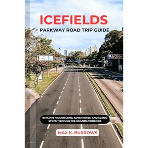 K. BURROWS, MAX ICEFIELDS PARKWAY ROAD TRIP: Explore Hidden Gems, Adventures, And Scenic Stops Through the Canadian Rockies K. BURROWS, MAX ICEFIELDS PARKWAY ROAD TRIP: Explore Hidden Gems, Adventures, And Scenic Stops Through the Canadian Rockies