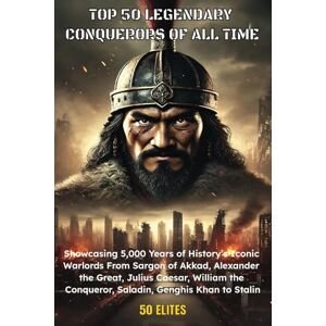 Elites, 50 Top 50 Legendary Conquerors Of All Time: Showcasing 5,000 Years of History’s Iconic Warlords From Sargon of Akkad, Alexander the Great, Julius Caesar, ... Conqueror, Saladin, Genghis Khan to Stalin Elites, 50 Top 50 Legendary Conquerors Of All Time: Showcasing 5,000 Years of History’s Iconic Warlords From Sargon of Akkad, Alexander the Great, Julius Caesar, ... Conqueror, Saladin, Genghis Khan to Stalin
