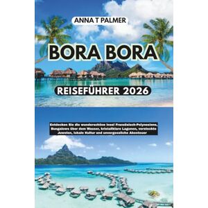 Palmer, Anna T Bora Bora Reiseführer 2026: Entdecken Sie die wunderschöne Insel Französisch-Polynesien, Überwasserbungalows, kristallklare Lagunen, versteckte Juwelen, lokale Kultur Palmer, Anna T Bora Bora Reiseführer 2026: Entdecken Sie die wunderschöne Insel Französisch-Polynesien, Überwasserbungalows, kristallklare Lagunen, versteckte Juwelen, lokale Kultur