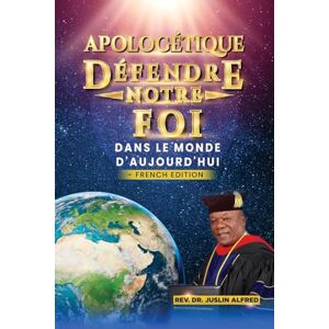 Alfred, Juslin APOLOGÉTIQUE DÉFENDRE NOTRE FOI: DANS LE MONDE D'AUJOURD'HUI Alfred, Juslin APOLOGÉTIQUE DÉFENDRE NOTRE FOI: DANS LE MONDE D'AUJOURD'HUI
