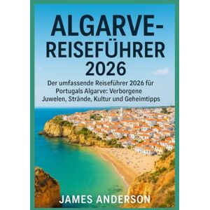 ANDERSON, JAMES ALGARVA-REISEFÜHRER 2026: Der umfassende Reiseführer 2026 für Portugals Algarve: Verborgene Juwelen, Strände, Kultur und Geheimtipps ANDERSON, JAMES ALGARVA-REISEFÜHRER 2026: Der umfassende Reiseführer 2026 für Portugals Algarve: Verborgene Juwelen, Strände, Kultur und Geheimtipps