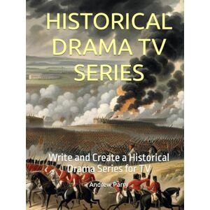 Parry, Andrew HISTORICAL DRAMA TV SERIES: Write and Create a Historical Drama Series for TV Parry, Andrew HISTORICAL DRAMA TV SERIES: Write and Create a Historical Drama Series for TV
