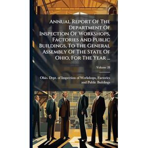Annual Report Of The Department Of Inspection Of Workshops, Factories And Public Buildings, To The General Assembly Of The State Of Ohio, For The Year ... Annual Report Of The Department Of Inspection Of Workshops, Factories And Public Buildings, To The General Assembly Of The State Of Ohio, For The Year ...