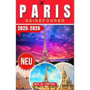 Carter, Max M. Paris Reiseführer 2025-2026: Entdecken Sie die Stadt der Liebe und des Lichts: Berühmte Wahrzeichen, Gourmetküche, Modehauptstadt, Kunst, Romantik, ... und Tipps (GERMAN BEST GUIDE SERIES) Carter, Max M. Paris Reiseführer 2025-2026: Entdecken Sie die Stadt der Liebe und des Lichts: Berühmte Wahrzeichen, Gourmetküche, Modehauptstadt, Kunst, Romantik, ... und Tipps (GERMAN BEST GUIDE SERIES)
