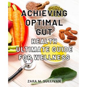 Sullivan, Zara M. Achieving Optimal Gut Health: Ultimate Guide for Wellness: Heal and Thrive Inside Out with Gut Rules Unleashed Essential Strategies for Optimal Gut Health Sullivan, Zara M. Achieving Optimal Gut Health: Ultimate Guide for Wellness: Heal and Thrive Inside Out with Gut Rules Unleashed Essential Strategies for Optimal Gut Health