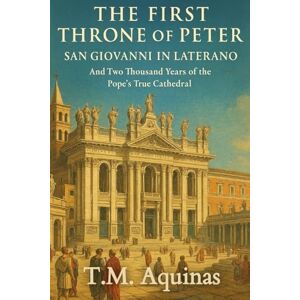 Aquinas, T M The First Throne of Peter: San Giovanni in Laterano And Two Thousand Years of the Pope's True Cathedral: 2 (Pilgrimage to the Sacred: Italy's Holy Shrines) Aquinas, T M The First Throne of Peter: San Giovanni in Laterano And Two Thousand Years of the Pope's True Cathedral: 2 (Pilgrimage to the Sacred: Italy's Holy Shrines)