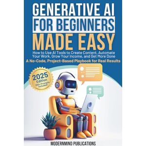 Publications, ModernMind Generative AI for Beginners Made Easy: How to Use AI Tools to Create Content, Automate Your Work, Grow Your Income, and Get More Done—A No-Code, Project-Based Playbook for Real Results Publications, ModernMind Generative AI for Beginners Made Easy: How to Use AI Tools to Create Content, Automate Your Work, Grow Your Income, and Get More Done—A No-Code, Project-Based Playbook for Real Results