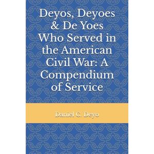 Deyo, Daniel C. Deyos, Deyoes & De Yoes Who Served in the American Civil War: A Compendium of Service Deyo, Daniel C. Deyos, Deyoes & De Yoes Who Served in the American Civil War: A Compendium of Service