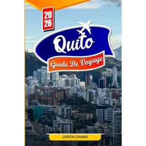 CHANG, JUDITH QUITO GUIDE DE VOYAGE 2026: Activités incontournables, gastronomie locale, culture, excursions d'une journée, trésors cachés et conseils de voyage pour les nouveaux visiteurs CHANG, JUDITH QUITO GUIDE DE VOYAGE 2026: Activités incontournables, gastronomie locale, culture, excursions d'une journée, trésors cachés et conseils de voyage pour les nouveaux visiteurs