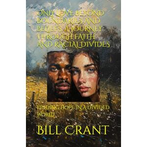 Crant, Bill ONLY LOVE BEYOND BOUNDARIES AND BELIEFS: A JOURNEY THROUGH FAITH AND RACIAL DIVIDES: FINDING HOPE IN A DIVIDED WORLD Crant, Bill ONLY LOVE BEYOND BOUNDARIES AND BELIEFS: A JOURNEY THROUGH FAITH AND RACIAL DIVIDES: FINDING HOPE IN A DIVIDED WORLD