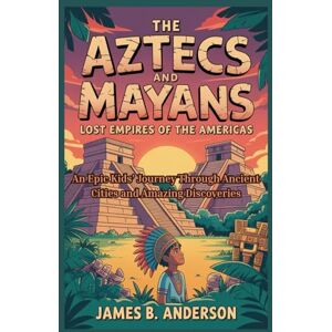 Anderson, James B. The Aztecs and Mayans: Lost Empires of the Americas: An Epic Kids’ Journey Through Ancient Cities and Amazing Discoveries Anderson, James B. The Aztecs and Mayans: Lost Empires of the Americas: An Epic Kids’ Journey Through Ancient Cities and Amazing Discoveries