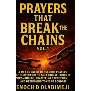 OLADIMEJI, ENOCH D PRAYERS THAT BREAK CHAINS (VOL.1): 3-IN-1 BOOKS OF DANGEROUS PRAYERS OF DELIVERANCE TO BREAKING ALL KIND OF STRONGHOLDS, SHATTERING OPPRESSION, AND DESTROYING YOKES OF BONDAGE OLADIMEJI, ENOCH D PRAYERS THAT BREAK CHAINS (VOL.1): 3-IN-1 BOOKS OF DANGEROUS PRAYERS OF DELIVERANCE TO BREAKING ALL KIND OF STRONGHOLDS, SHATTERING OPPRESSION, AND DESTROYING YOKES OF BONDAGE