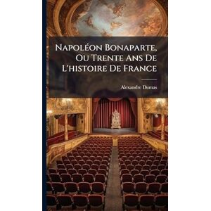 Dumas, Alexandre NapolÃ(c)on Bonaparte, Ou Trente Ans De L'histoire De France Dumas, Alexandre NapolÃ(c)on Bonaparte, Ou Trente Ans De L'histoire De France