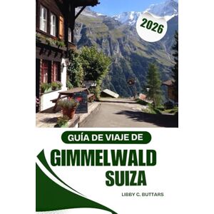 BUTTARS, LIBBY C. Guía de viaje de Gimmelwald, Suiza, 2026: Una guía completa para el paraíso alpino sin coches de Suiza y las aventuras en el Oberland bernés BUTTARS, LIBBY C. Guía de viaje de Gimmelwald, Suiza, 2026: Una guía completa para el paraíso alpino sin coches de Suiza y las aventuras en el Oberland bernés