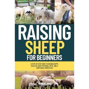 Pina, Robert Raising Sheep For Beginners: A Step-by-Step Guide to Raising Happy, Healthy Sheep for Wool, Meat, and a Profitable Homestead (The Backyard Livestock Beginner Series) Pina, Robert Raising Sheep For Beginners: A Step-by-Step Guide to Raising Happy, Healthy Sheep for Wool, Meat, and a Profitable Homestead (The Backyard Livestock Beginner Series)