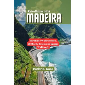 Kunz, Cutler K. MADEIRA Reiseführer 2025: Berühmte Wahrzeichen, idyllische Inseln und üppige Waldwege Kunz, Cutler K. MADEIRA Reiseführer 2025: Berühmte Wahrzeichen, idyllische Inseln und üppige Waldwege