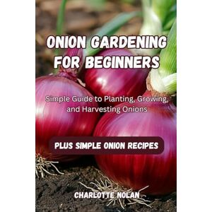 Nolan, Charlotte ONION GARDENING FOR BEGINNERS: Simple Guide to Planting, Growing, and Harvesting Onions Nolan, Charlotte ONION GARDENING FOR BEGINNERS: Simple Guide to Planting, Growing, and Harvesting Onions