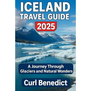 Benedict, Curl ICELAND TRAVEL GUIDE 2025: A Journey Through Glaciers, And Natural Wonders Benedict, Curl ICELAND TRAVEL GUIDE 2025: A Journey Through Glaciers, And Natural Wonders