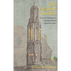 Decca Warrington The Eleanor Crosses: The Story of King Edward I's Lost Queen and her Architectural Legacy Decca Warrington The Eleanor Crosses: The Story of King Edward I's Lost Queen and her Architectural Legacy