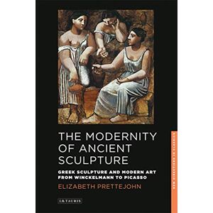 Elizabeth Prettejohn The Modernity of Ancient Sculpture: Greek Sculpture and Modern Art from Winckelmann to Picasso (New Directions in Classics Series): 02 Elizabeth Prettejohn The Modernity of Ancient Sculpture: Greek Sculpture and Modern Art from Winckelmann to Picasso (New Directions in Classics Series): 02