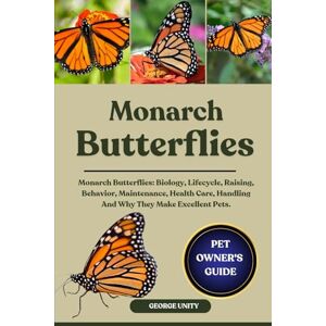 UNITY, GEORGE MONARCH BUTTERFLIES: Monarch Butterflies: Biology, Lifecycle, Raising, Behavior, Maintenance, Health Care, Handling And Why They Make Excellent Pets. UNITY, GEORGE MONARCH BUTTERFLIES: Monarch Butterflies: Biology, Lifecycle, Raising, Behavior, Maintenance, Health Care, Handling And Why They Make Excellent Pets.