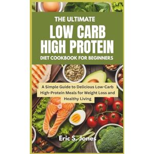 Jones, Eric S. The Ultimate Low Carb High Protein Diet Cookbook for Beginners: A Simple Guide to Delicious Low-Carb High-Protein Meals for Weight Loss and Healthy Living Jones, Eric S. The Ultimate Low Carb High Protein Diet Cookbook for Beginners: A Simple Guide to Delicious Low-Carb High-Protein Meals for Weight Loss and Healthy Living