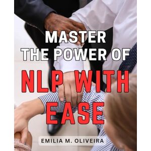 Oliveira, Emilia M. Master the Power of NLP with Ease: Unlock the Secrets of NLP and Harness Its Power to Transform Your Life Effortlessly Oliveira, Emilia M. Master the Power of NLP with Ease: Unlock the Secrets of NLP and Harness Its Power to Transform Your Life Effortlessly