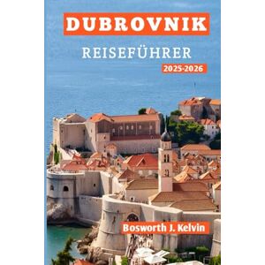 Kelvin, Bosworth J. DUBROVNIK REISEFÜHRER 2025-2026: Top-Attraktionen, versteckte Schätze, lokale Geheimnisse und perfekte Reiserouten für Alleinreisende, Paare, Familien und Abenteurer Kelvin, Bosworth J. DUBROVNIK REISEFÜHRER 2025-2026: Top-Attraktionen, versteckte Schätze, lokale Geheimnisse und perfekte Reiserouten für Alleinreisende, Paare, Familien und Abenteurer
