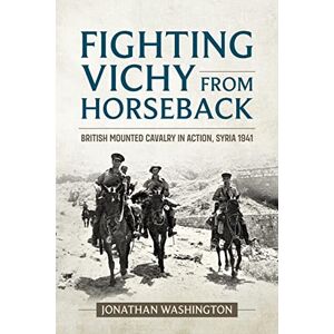 Washington, Jonathan Fighting Vichy from Horseback: British Mounted Cavalry in Action, Syria 1941 (Wolverhampton Military Studies) Washington, Jonathan Fighting Vichy from Horseback: British Mounted Cavalry in Action, Syria 1941 (Wolverhampton Military Studies)