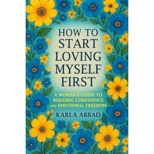 ABBAD, KARLA How to Start Loving Myself First: A Woman's Guide to Building Confidence and Emotional Freedom (The Life Enhancement Series) ABBAD, KARLA How to Start Loving Myself First: A Woman's Guide to Building Confidence and Emotional Freedom (The Life Enhancement Series)