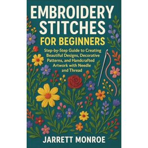 Monroe, Jarrett EMBROIDERY STITCHES FOR BEGINNERS: Step-by-Step Guide to Creating Beautiful Designs, Decorative Patterns, and Handcrafted Artwork with Needle and Thread Monroe, Jarrett EMBROIDERY STITCHES FOR BEGINNERS: Step-by-Step Guide to Creating Beautiful Designs, Decorative Patterns, and Handcrafted Artwork with Needle and Thread