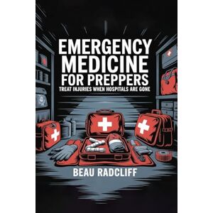 Radcliff, Beau Emergency Medicine for Preppers: Treat Injuries When Hospitals Are Gone Radcliff, Beau Emergency Medicine for Preppers: Treat Injuries When Hospitals Are Gone