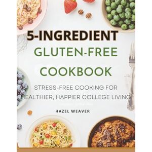 Weaver, Hazel 5-ingredient Gluten-free Cookbook for College Students: Stress-Free Cooking for Healthier, Happier College Living Weaver, Hazel 5-ingredient Gluten-free Cookbook for College Students: Stress-Free Cooking for Healthier, Happier College Living