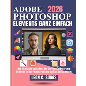 Suggs, Leon C. Adobe Photoshop Elements Ganz einfach: Der ultimative Leitfaden, der Sie vom Anfänger zum Experten in der Fotobearbeitung und im Design macht Suggs, Leon C. Adobe Photoshop Elements Ganz einfach: Der ultimative Leitfaden, der Sie vom Anfänger zum Experten in der Fotobearbeitung und im Design macht