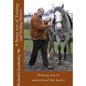 Chamberlin, Richard A Better way of Training and Riding Horses: A refreshing way to understand horsemanship and equitation put simply.: Volume 1 Chamberlin, Richard A Better way of Training and Riding Horses: A refreshing way to understand horsemanship and equitation put simply.: Volume 1