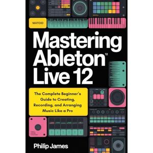 James, Philip Mastering Ableton Live 12: The Complete Beginner’s Guide to Creating, Recording, and Arranging Music Like a Pro James, Philip Mastering Ableton Live 12: The Complete Beginner’s Guide to Creating, Recording, and Arranging Music Like a Pro