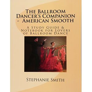 Smith, Stephanie The Ballroom Dancer's Companion American Smooth: A Study Guide & Notebook for Lovers of Ballroom Dance: Volume 1 Smith, Stephanie The Ballroom Dancer's Companion American Smooth: A Study Guide & Notebook for Lovers of Ballroom Dance: Volume 1