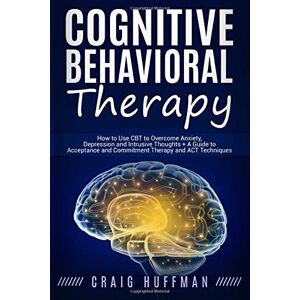 Huffman, Craig Cognitive Behavioral Therapy: How to Use CBT to Overcome Anxiety, Depression and Intrusive Thoughts + A Guide to Acceptance and Commitment Therapy and ACT Techniques Huffman, Craig Cognitive Behavioral Therapy: How to Use CBT to Overcome Anxiety, Depression and Intrusive Thoughts + A Guide to Acceptance and Commitment Therapy and ACT Techniques