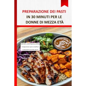 OLIVIA, LUNA Preparazione dei pasti in 30 minuti per le donne di mezza età: Ricette facili e ricche di sapore per aumentare l'energia, bruciare i grassi e semplificare un'alimentazione sana dopo i 40 anni OLIVIA, LUNA Preparazione dei pasti in 30 minuti per le donne di mezza età: Ricette facili e ricche di sapore per aumentare l'energia, bruciare i grassi e semplificare un'alimentazione sana dopo i 40 anni