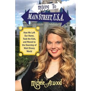 Atwood, Michele Moving To Main Street, U.S.A.: How We Left Our Home, Took the Kids, and Moved to the Doorstep of Walt Disney World Atwood, Michele Moving To Main Street, U.S.A.: How We Left Our Home, Took the Kids, and Moved to the Doorstep of Walt Disney World